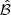 $ \hat{\mathcal{B}} $