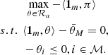 $$ \begin{aligned} \begin{split}&~\max _{\theta \in \mathcal{R} _{a}} -\langle \mathbf 1 _{m},\pi \rangle \\ s.t.~&\langle \mathbf 1 _{m},\theta \rangle -\bar{\theta }_{M}=0, \\&-\theta _i\le 0,i\in \mathcal{M} . \end{split} \end{aligned} $$
