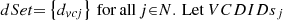 $ dSet\mathrm{=}\left\{ d_{vcj} \right\}\mathrm{\thinspace for\thinspace all\thinspace }j\mathrm{\in }N.\mathrm{\thinspace Let}\thinspace {VCDIDs}_{j} $