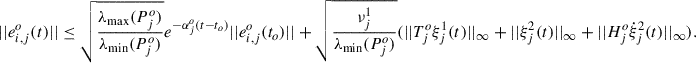 Mathematical equation: $$ \begin{aligned} ||e_{i,j}^{o}(t)|| \le \sqrt{\frac{\lambda _{\mathrm{max}}(P_{j}^{o})}{\lambda _{\mathrm{min}}(P_{j}^{o})}}e^{-\alpha _j^o(t-t_o)}||e_{i,j}^{o}(t_o)||+\sqrt{\frac{\nu _j^1}{\lambda _{\mathrm{min}}(P_{j}^{o})}}(||T_{j}^{o}\xi _{j}^{1}(t)||_{\infty }+||\xi _{j}^{2}(t)||_{\infty }+||H_{j}^{o}\dot{\xi }_{j}^{2}(t)||_{\infty }). \end{aligned} $$