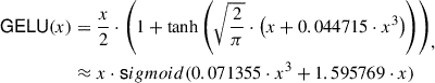 Mathematical equation: $$ \begin{aligned} \begin{split} \mathsf{GELU }(x)&= \frac{x}{2} \cdot \left(1 + \tanh \left( \sqrt{\frac{2}{\pi }} \cdot \left(x + 0.044715 \cdot x^3 \right) \right) \right)\\&\approx x\cdot \mathsf sigmoid (0.071355\cdot x^3 + 1.595769\cdot x) \end{split}, \end{aligned} $$